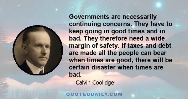 Governments are necessarily continuing concerns. They have to keep going in good times and in bad. They therefore need a wide margin of safety. If taxes and debt are made all the people can bear when times are good,