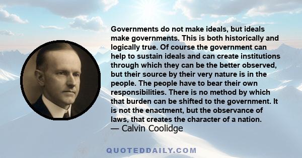 Governments do not make ideals, but ideals make governments. This is both historically and logically true. Of course the government can help to sustain ideals and can create institutions through which they can be the