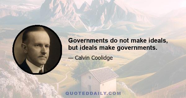 Governments do not make ideals, but ideals make governments.