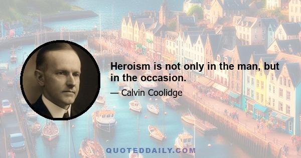 Heroism is not only in the man, but in the occasion.