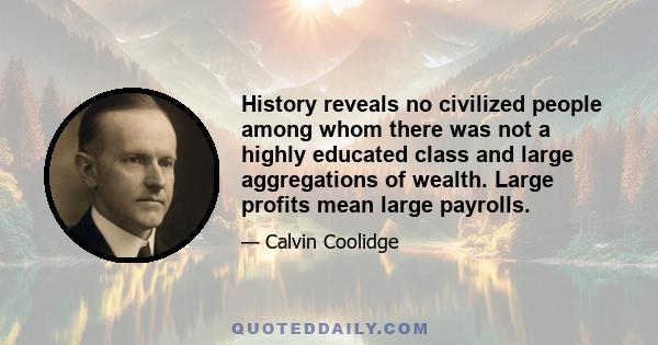 History reveals no civilized people among whom there was not a highly educated class and large aggregations of wealth. Large profits mean large payrolls.