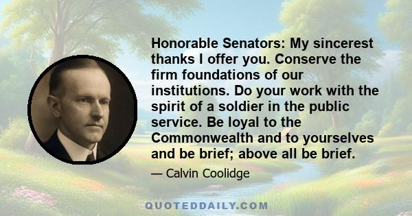 Honorable Senators: My sincerest thanks I offer you. Conserve the firm foundations of our institutions. Do your work with the spirit of a soldier in the public service. Be loyal to the Commonwealth and to yourselves and 