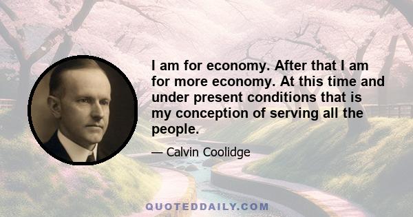 I am for economy. After that I am for more economy. At this time and under present conditions that is my conception of serving all the people.