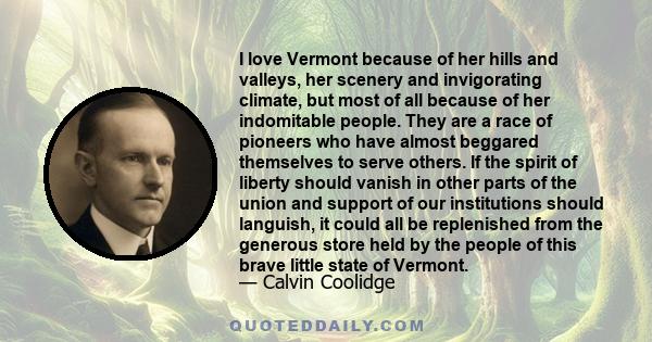 I love Vermont because of her hills and valleys, her scenery and invigorating climate, but most of all because of her indomitable people. They are a race of pioneers who have almost beggared themselves to serve others.