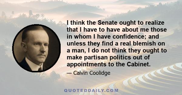 I think the Senate ought to realize that I have to have about me those in whom I have confidence; and unless they find a real blemish on a man, I do not think they ought to make partisan politics out of appointments to