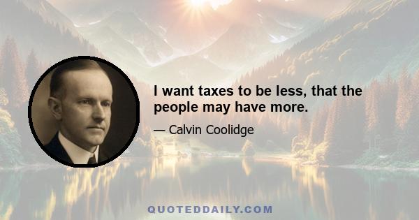 I want taxes to be less, that the people may have more.