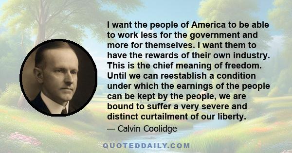 I want the people of America to be able to work less for the government and more for themselves. I want them to have the rewards of their own industry. This is the chief meaning of freedom. Until we can reestablish a