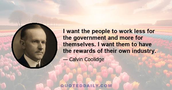 I want the people to work less for the government and more for themselves. I want them to have the rewards of their own industry.