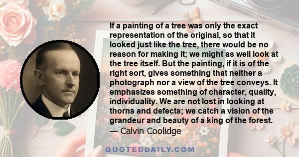 If a painting of a tree was only the exact representation of the original, so that it looked just like the tree, there would be no reason for making it; we might as well look at the tree itself. But the painting, if it