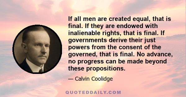 If all men are created equal, that is final. If they are endowed with inalienable rights, that is final. If governments derive their just powers from the consent of the governed, that is final. No advance, no progress