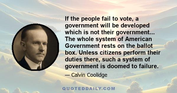 If the people fail to vote, a government will be developed which is not their government... The whole system of American Government rests on the ballot box. Unless citizens perform their duties there, such a system of