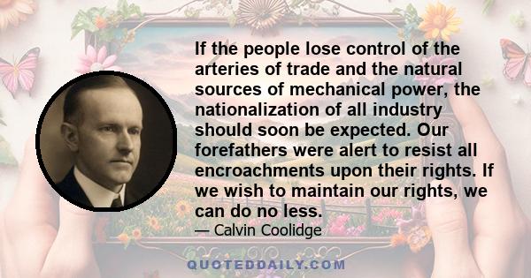 If the people lose control of the arteries of trade and the natural sources of mechanical power, the nationalization of all industry should soon be expected. Our forefathers were alert to resist all encroachments upon