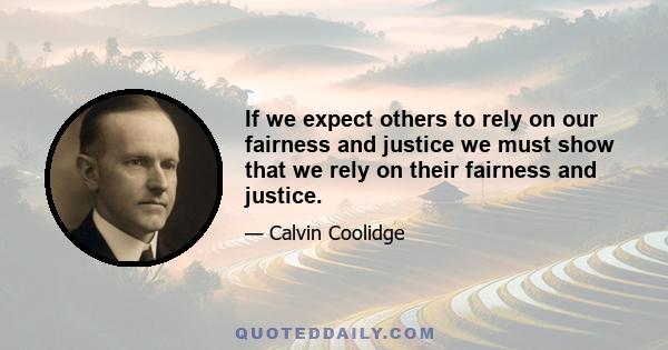 If we expect others to rely on our fairness and justice we must show that we rely on their fairness and justice.