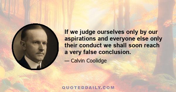 If we judge ourselves only by our aspirations and everyone else only their conduct we shall soon reach a very false conclusion.