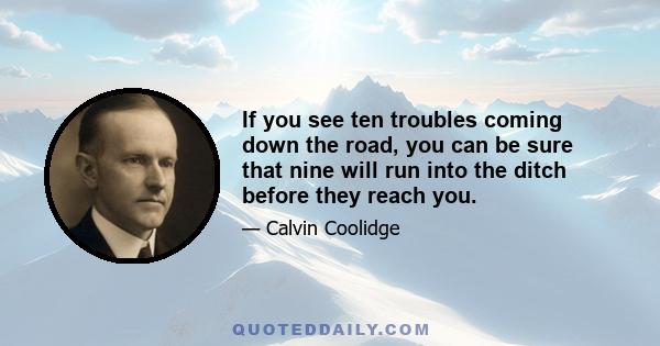 If you see ten troubles coming down the road, you can be sure that nine will run into the ditch before they reach you.