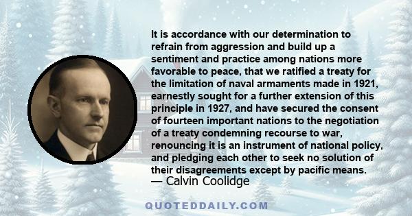 It is accordance with our determination to refrain from aggression and build up a sentiment and practice among nations more favorable to peace, that we ratified a treaty for the limitation of naval armaments made in