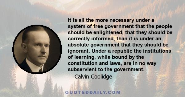 It is all the more necessary under a system of free government that the people should be enlightened, that they should be correctly informed, than it is under an absolute government that they should be ignorant. Under a 