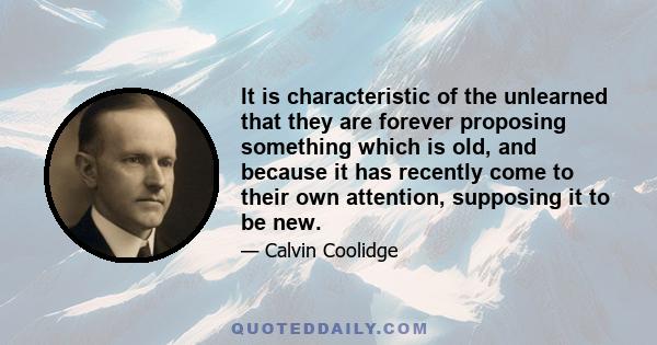 It is characteristic of the unlearned that they are forever proposing something which is old, and because it has recently come to their own attention, supposing it to be new.