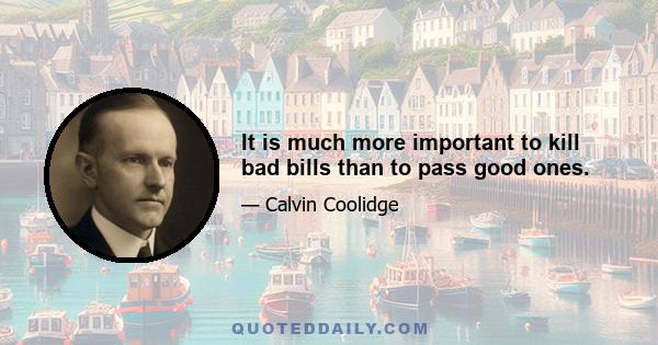 It is much more important to kill bad bills than to pass good ones.