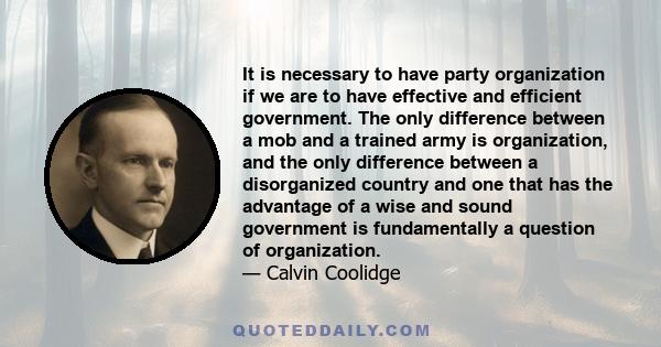 It is necessary to have party organization if we are to have effective and efficient government. The only difference between a mob and a trained army is organization, and the only difference between a disorganized