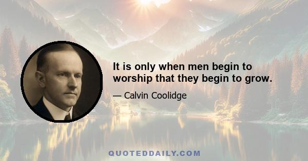 It is only when men begin to worship that they begin to grow.