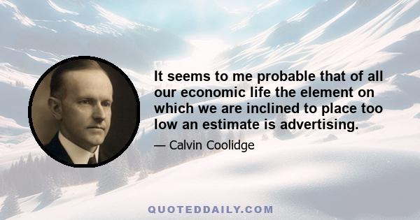 It seems to me probable that of all our economic life the element on which we are inclined to place too low an estimate is advertising.