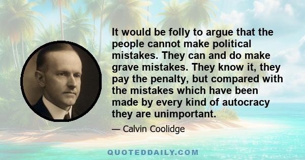 It would be folly to argue that the people cannot make political mistakes. They can and do make grave mistakes. They know it, they pay the penalty, but compared with the mistakes which have been made by every kind of