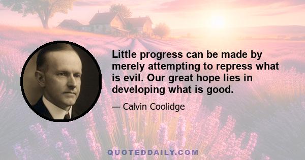 Little progress can be made by merely attempting to repress what is evil. Our great hope lies in developing what is good.