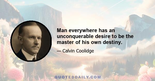 Man everywhere has an unconquerable desire to be the master of his own destiny.