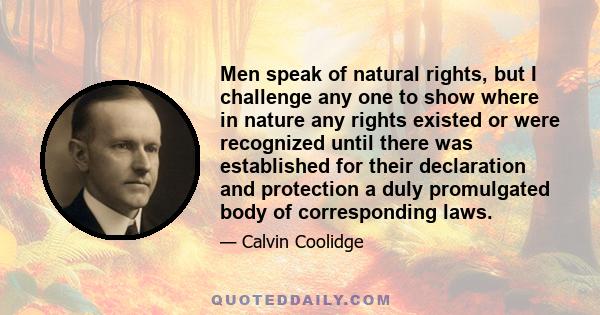 Men speak of natural rights, but I challenge any one to show where in nature any rights existed or were recognized until there was established for their declaration and protection a duly promulgated body of