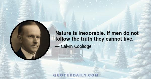 Nature is inexorable. If men do not follow the truth they cannot live.