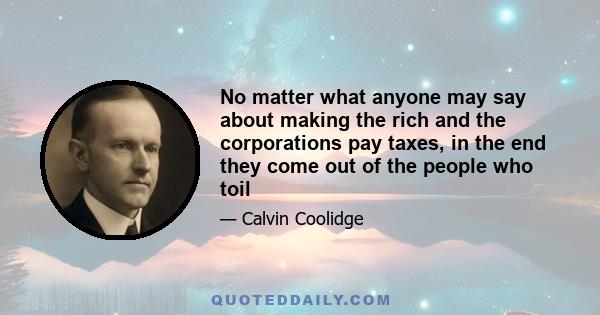 No matter what anyone may say about making the rich and the corporations pay taxes, in the end they come out of the people who toil