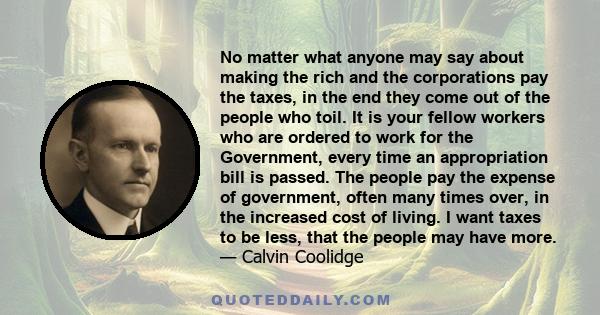 No matter what anyone may say about making the rich and the corporations pay the taxes, in the end they come out of the people who toil. It is your fellow workers who are ordered to work for the Government, every time