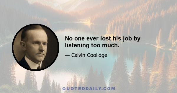 No one ever lost his job by listening too much.