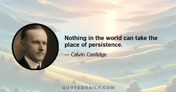 Nothing in the world can take the place of persistence.