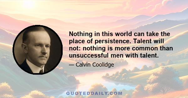 Nothing in this world can take the place of persistence. Talent will not: nothing is more common than unsuccessful men with talent.