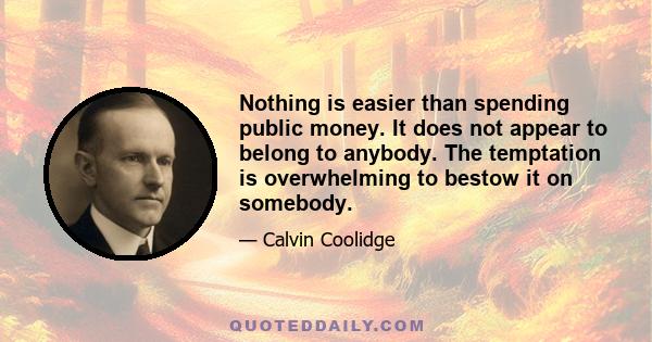 Nothing is easier than spending public money. It does not appear to belong to anybody. The temptation is overwhelming to bestow it on somebody.