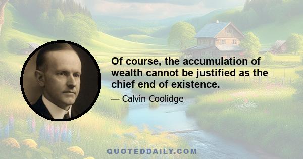 Of course, the accumulation of wealth cannot be justified as the chief end of existence.