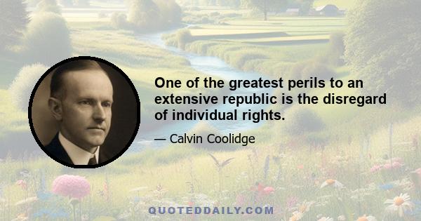 One of the greatest perils to an extensive republic is the disregard of individual rights.