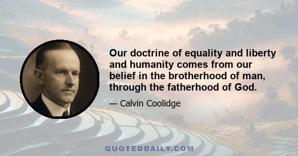 Our doctrine of equality and liberty and humanity comes from our belief in the brotherhood of man, through the fatherhood of God.