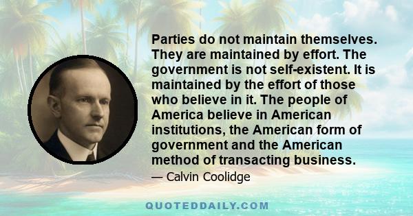 Parties do not maintain themselves. They are maintained by effort. The government is not self-existent. It is maintained by the effort of those who believe in it. The people of America believe in American institutions,