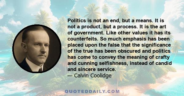 Politics is not an end, but a means. It is not a product, but a process. It is the art of government. Like other values it has its counterfeits. So much emphasis has been placed upon the false that the significance of