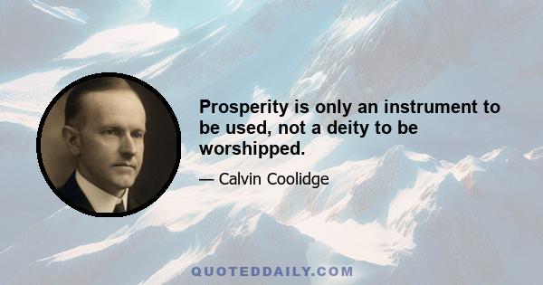 Prosperity is only an instrument to be used, not a deity to be worshipped.