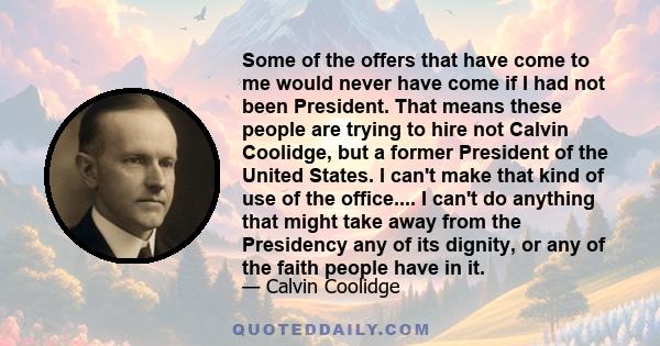 Some of the offers that have come to me would never have come if I had not been President. That means these people are trying to hire not Calvin Coolidge, but a former President of the United States. I can't make that