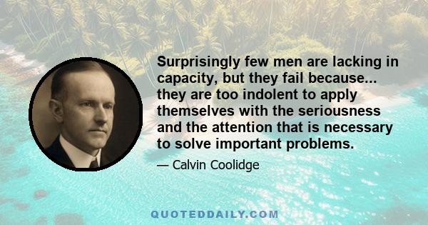 Surprisingly few men are lacking in capacity, but they fail because... they are too indolent to apply themselves with the seriousness and the attention that is necessary to solve important problems.