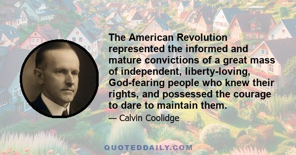 The American Revolution represented the informed and mature convictions of a great mass of independent, liberty-loving, God-fearing people who knew their rights, and possessed the courage to dare to maintain them.