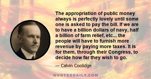 The appropriation of public money always is perfectly lovely until some one is asked to pay the bill. If we are to have a billion dollars of navy, half a billion of farm relief, etc... the people will have to furnish