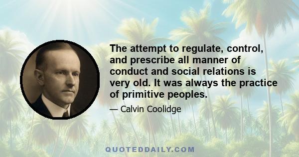 The attempt to regulate, control, and prescribe all manner of conduct and social relations is very old. It was always the practice of primitive peoples.