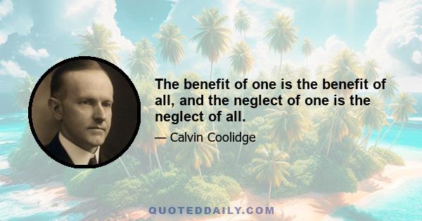 The benefit of one is the benefit of all, and the neglect of one is the neglect of all.