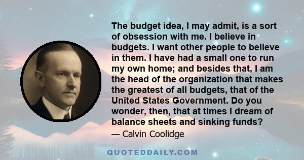 The budget idea, I may admit, is a sort of obsession with me. I believe in budgets. I want other people to believe in them. I have had a small one to run my own home; and besides that, I am the head of the organization